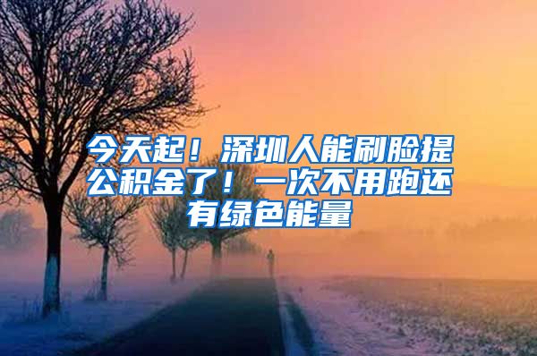 今天起！深圳人能刷脸提公积金了！一次不用跑还有绿色能量