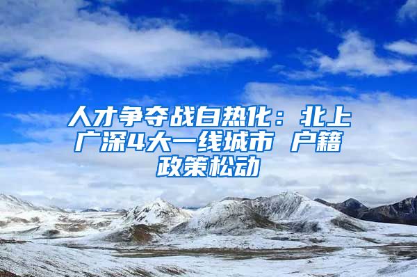 人才争夺战白热化：北上广深4大一线城市 户籍政策松动