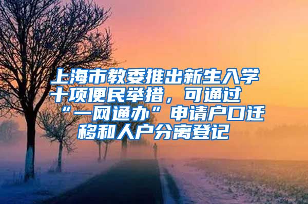 上海市教委推出新生入学十项便民举措，可通过“一网通办”申请户口迁移和人户分离登记