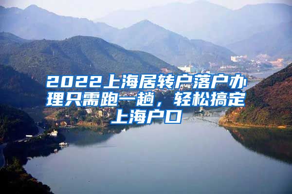 2022上海居转户落户办理只需跑一趟，轻松搞定上海户口