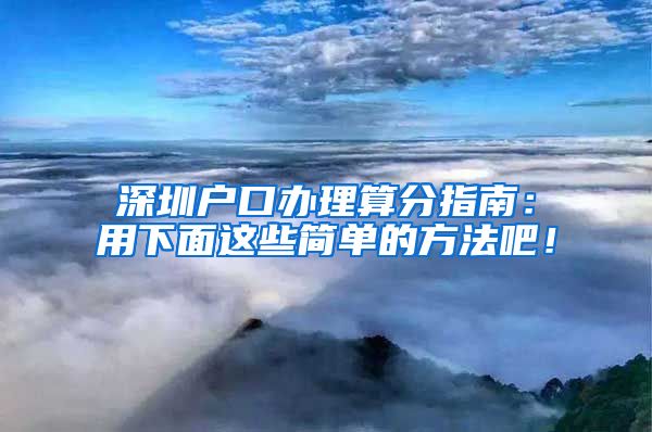 深圳户口办理算分指南：用下面这些简单的方法吧！