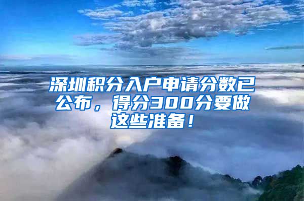 深圳积分入户申请分数已公布，得分300分要做这些准备！