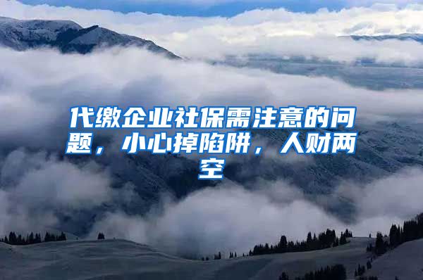 代缴企业社保需注意的问题，小心掉陷阱，人财两空