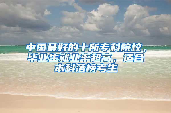 中国最好的十所专科院校，毕业生就业率超高，适合本科落榜考生