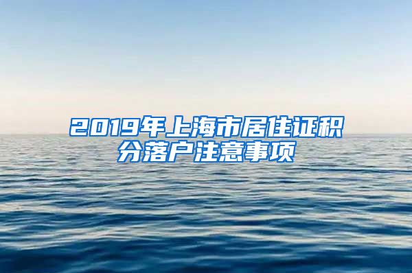 2019年上海市居住证积分落户注意事项