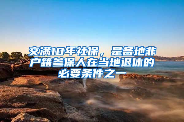 交满10年社保，是各地非户籍参保人在当地退休的必要条件之一