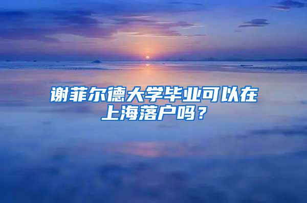 谢菲尔德大学毕业可以在上海落户吗？