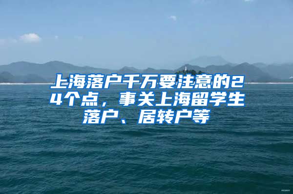 上海落户千万要注意的24个点，事关上海留学生落户、居转户等