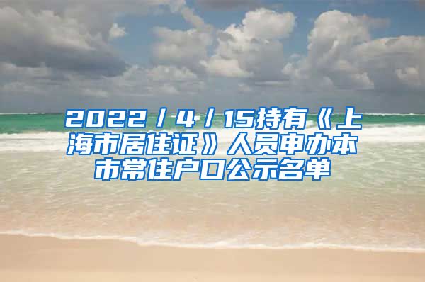 2022／4／15持有《上海市居住证》人员申办本市常住户口公示名单