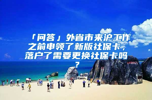 「问答」外省市来沪工作之前申领了新版社保卡，落户了需要更换社保卡吗？