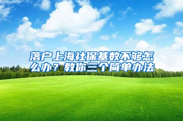 落户上海社保基数不够怎么办？教你三个简单办法