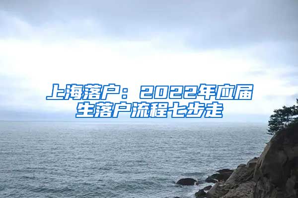 上海落户：2022年应届生落户流程七步走