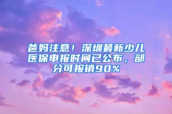 爸妈注意！深圳最新少儿医保申报时间已公布，部分可报销90%