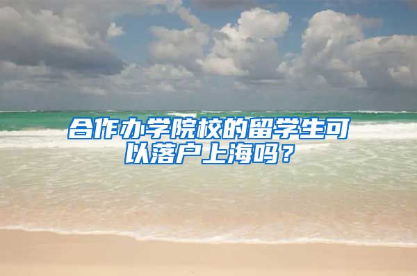 合作办学院校的留学生可以落户上海吗？