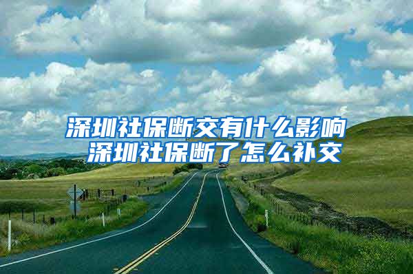 深圳社保断交有什么影响 深圳社保断了怎么补交