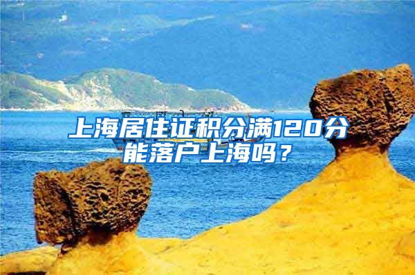 上海居住证积分满120分能落户上海吗？