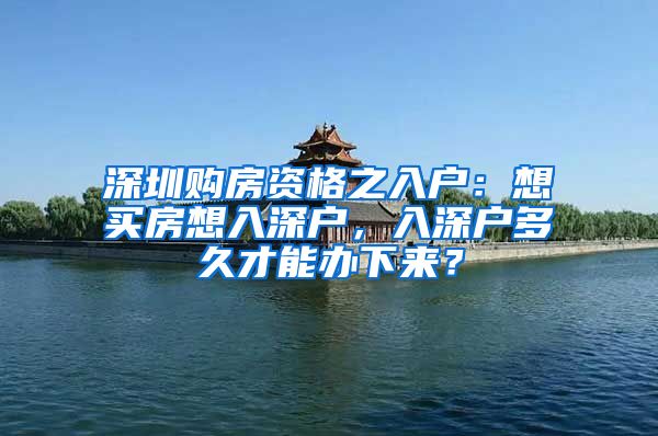 深圳购房资格之入户：想买房想入深户，入深户多久才能办下来？