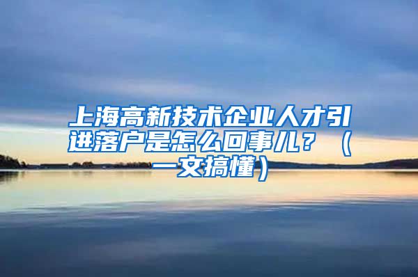 上海高新技术企业人才引进落户是怎么回事儿？（一文搞懂）