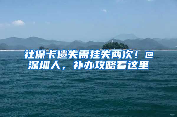 社保卡遗失需挂失两次！@深圳人，补办攻略看这里