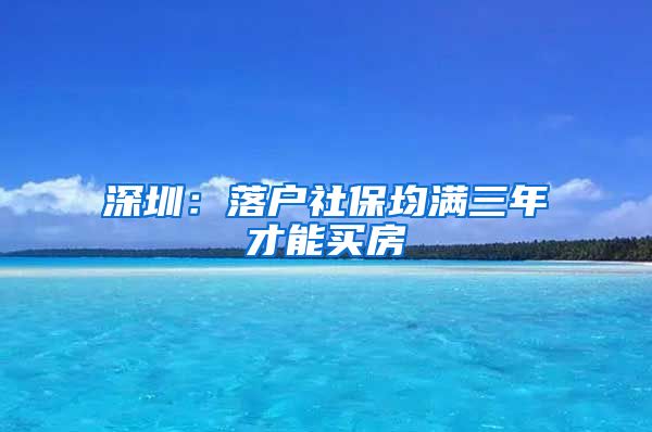 深圳：落户社保均满三年才能买房