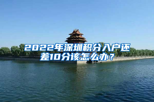 2022年深圳积分入户还差10分该怎么办？