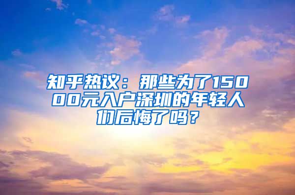 知乎热议：那些为了15000元入户深圳的年轻人们后悔了吗？