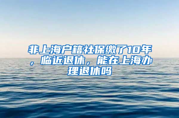 非上海户籍社保缴了10年，临近退休，能在上海办理退休吗
