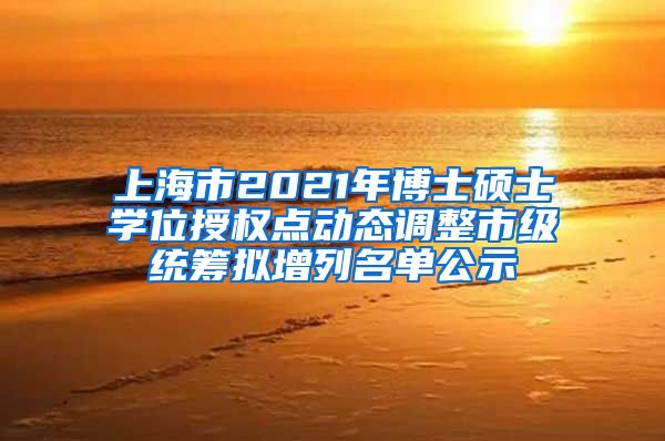 上海市2021年博士硕士学位授权点动态调整市级统筹拟增列名单公示