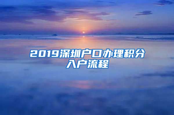 2019深圳户口办理积分入户流程