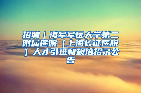 招聘｜海军军医大学第二附属医院（上海长征医院）人才引进和规培招录公告