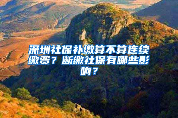 深圳社保补缴算不算连续缴费？断缴社保有哪些影响？