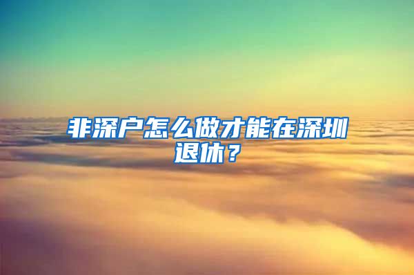 非深户怎么做才能在深圳退休？
