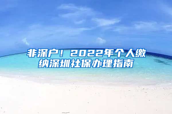 非深户！2022年个人缴纳深圳社保办理指南