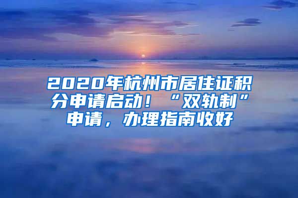 2020年杭州市居住证积分申请启动！“双轨制”申请，办理指南收好