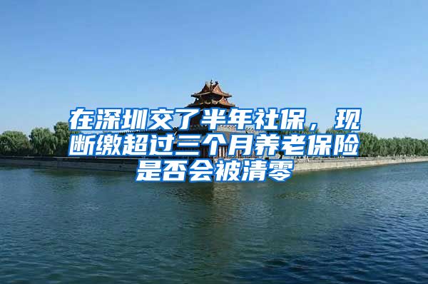 在深圳交了半年社保，现断缴超过三个月养老保险是否会被清零