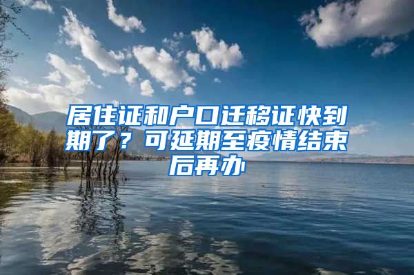 居住证和户口迁移证快到期了？可延期至疫情结束后再办