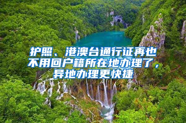 护照、港澳台通行证再也不用回户籍所在地办理了，异地办理更快捷