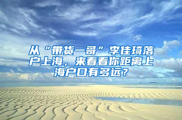 从“带货一哥”李佳琦落户上海，来看看你距离上海户口有多远？