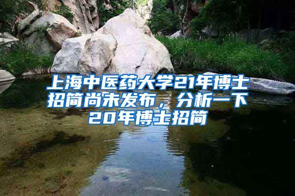 上海中医药大学21年博士招简尚未发布，分析一下20年博士招简