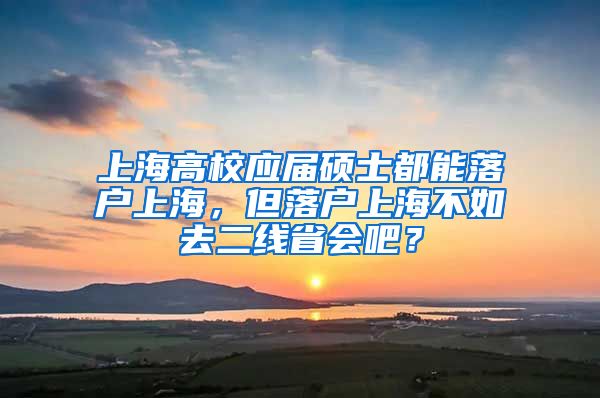 上海高校应届硕士都能落户上海，但落户上海不如去二线省会吧？