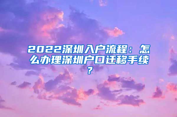 2022深圳入户流程：怎么办理深圳户口迁移手续？