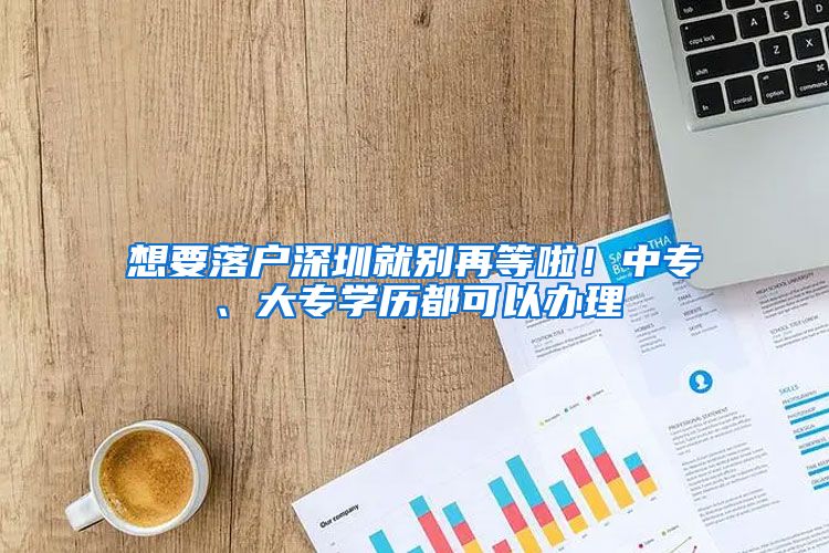 想要落户深圳就别再等啦！中专、大专学历都可以办理