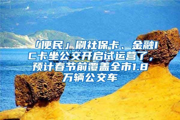 「便民」刷社保卡、金融IC卡坐公交开启试运营了，预计春节前覆盖全市1.8万辆公交车