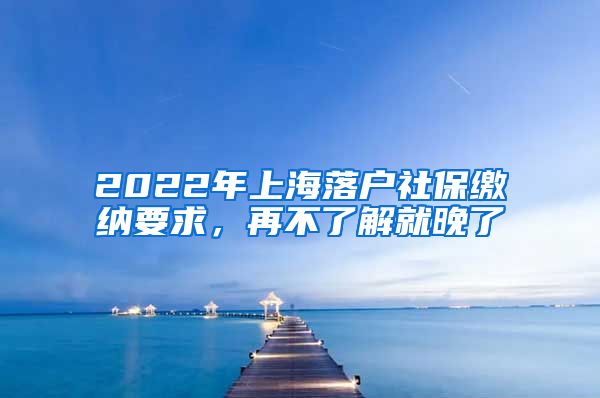 2022年上海落户社保缴纳要求，再不了解就晚了