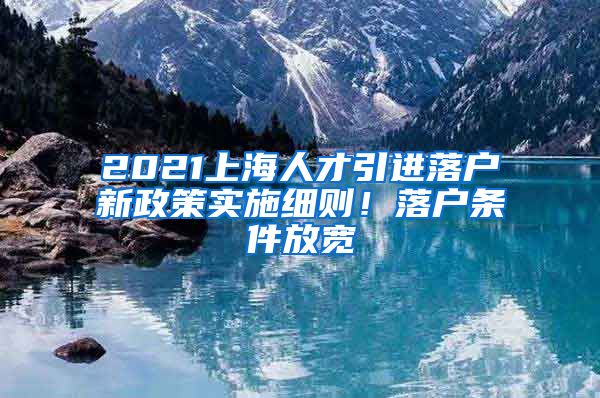 2021上海人才引进落户新政策实施细则！落户条件放宽