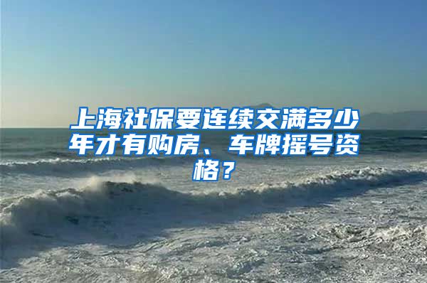 上海社保要连续交满多少年才有购房、车牌摇号资格？