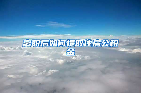 离职后如何提取住房公积金