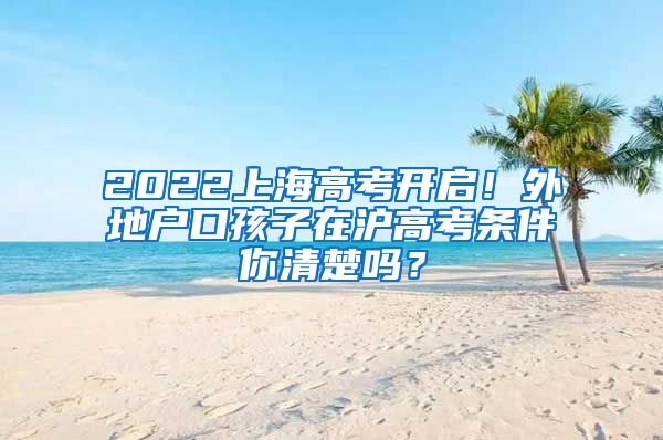 2022上海高考开启！外地户口孩子在沪高考条件你清楚吗？