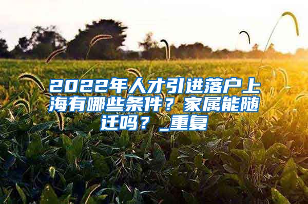 2022年人才引进落户上海有哪些条件？家属能随迁吗？_重复