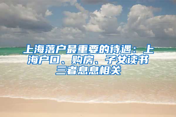 上海落户最重要的待遇：上海户口、购房、子女读书三者息息相关